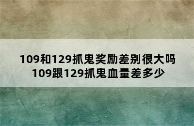 109和129抓鬼奖励差别很大吗 109跟129抓鬼血量差多少